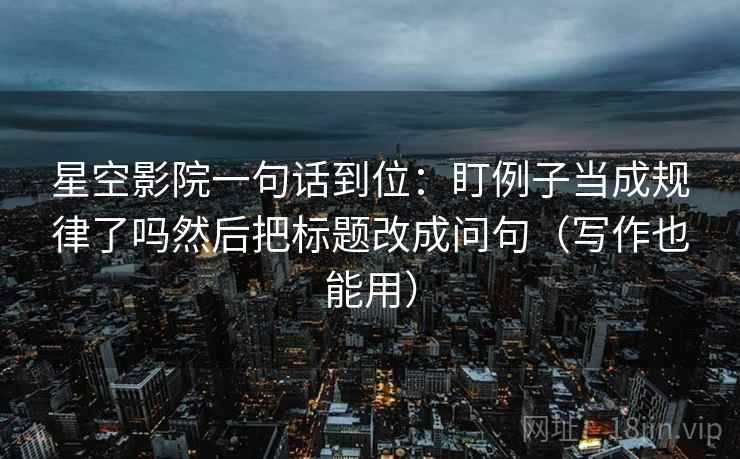 星空影院一句话到位：盯例子当成规律了吗然后把标题改成问句（写作也能用）