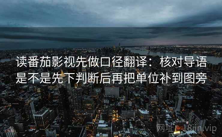 读番茄影视先做口径翻译：核对导语是不是先下判断后再把单位补到图旁