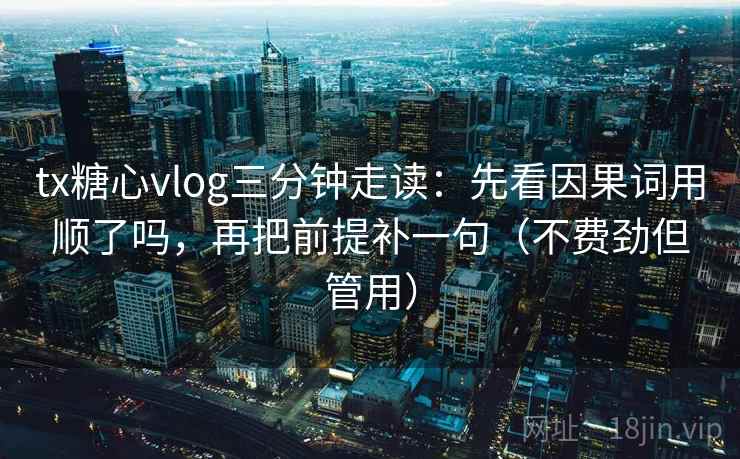 tx糖心vlog三分钟走读：先看因果词用顺了吗，再把前提补一句（不费劲但管用）