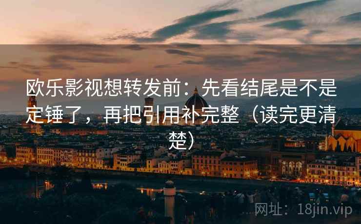 欧乐影视想转发前:先看结尾是不是定锤了,再把引用补完整(读完更清楚) 欧乐影视想转发前:先看结尾是不是定锤了,再把引用补完整(读完更清楚)