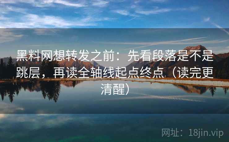 黑料网想转发之前：先看段落是不是跳层，再读全轴线起点终点（读完更清醒）