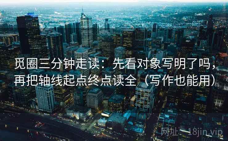 觅圈三分钟走读：先看对象写明了吗，再把轴线起点终点读全（写作也能用）