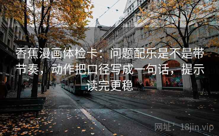 香蕉漫画体检卡：问题配乐是不是带节奏，动作把口径写成一句话，提示读完更稳