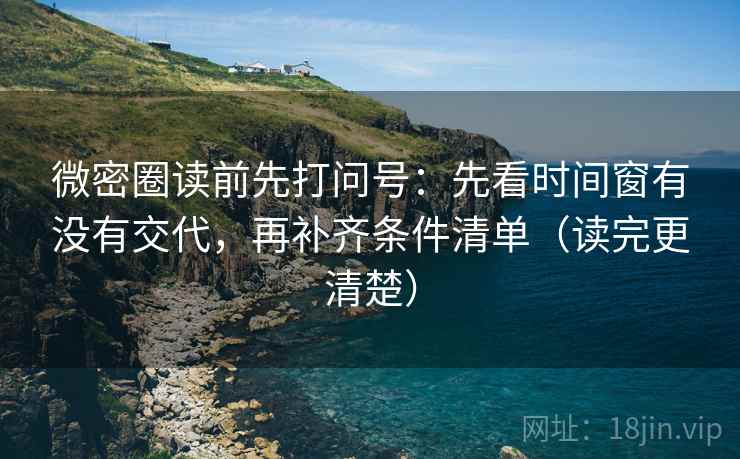 微密圈读前先打问号：先看时间窗有没有交代，再补齐条件清单（读完更清楚）