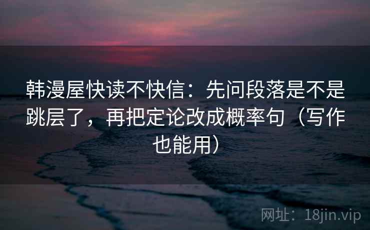 韩漫屋快读不快信：先问段落是不是跳层了，再把定论改成概率句（写作也能用）
