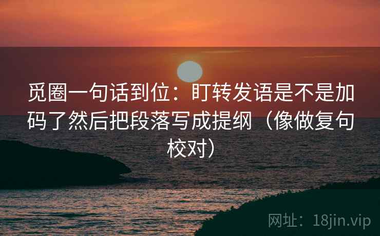 觅圈一句话到位:盯转发语是不是加码了然后把段落写成提纲(像做复句校对) 觅圈一句话到位:盯转发语是不是加码了然后把段落写成提纲(像做复句校对)