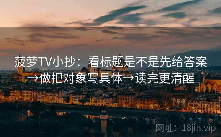 菠萝TV小抄：看标题是不是先给答案→做把对象写具体→读完更清醒