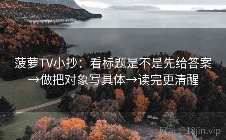 菠萝TV小抄：看标题是不是先给答案→做把对象写具体→读完更清醒