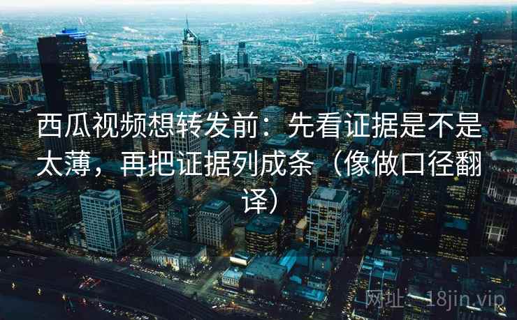 西瓜视频想转发前：先看证据是不是太薄，再把证据列成条（像做口径翻译）