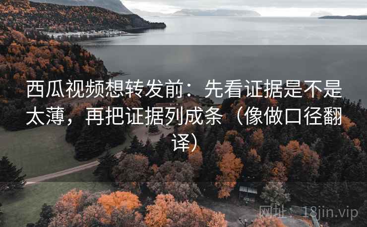 西瓜视频想转发前：先看证据是不是太薄，再把证据列成条（像做口径翻译）