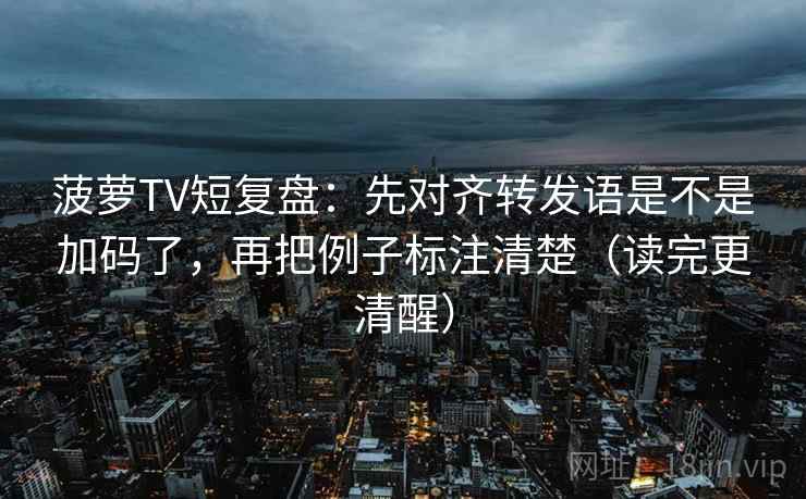 菠萝TV短复盘：先对齐转发语是不是加码了，再把例子标注清楚（读完更清醒）