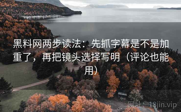 黑料网两步读法：先抓字幕是不是加重了，再把镜头选择写明（评论也能用）