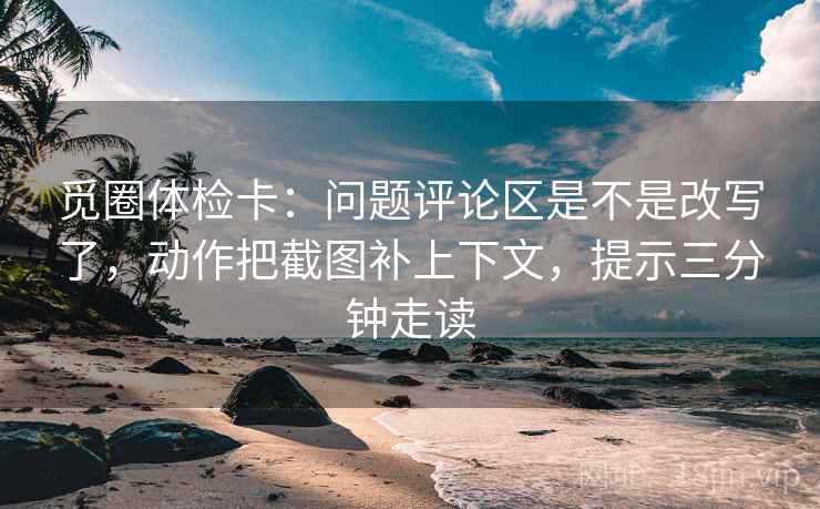 觅圈体检卡：问题评论区是不是改写了，动作把截图补上下文，提示三分钟走读