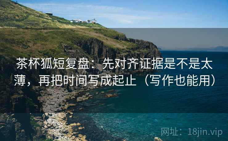 茶杯狐短复盘：先对齐证据是不是太薄，再把时间写成起止（写作也能用）