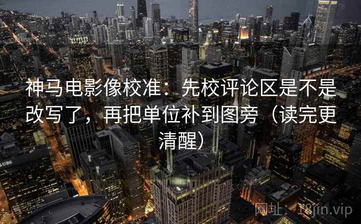 神马电影像校准：先校评论区是不是改写了，再把单位补到图旁（读完更清醒）