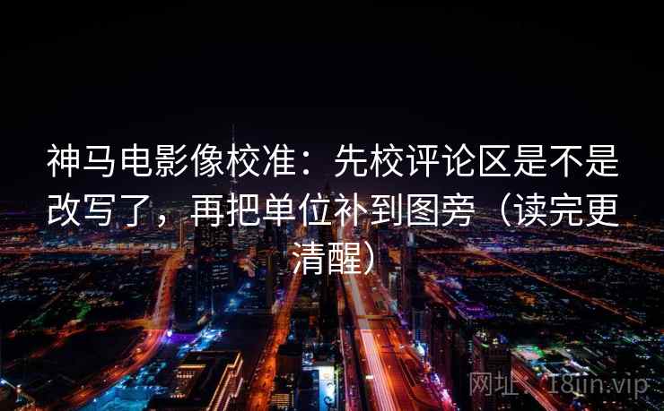 神马电影像校准：先校评论区是不是改写了，再把单位补到图旁（读完更清醒）