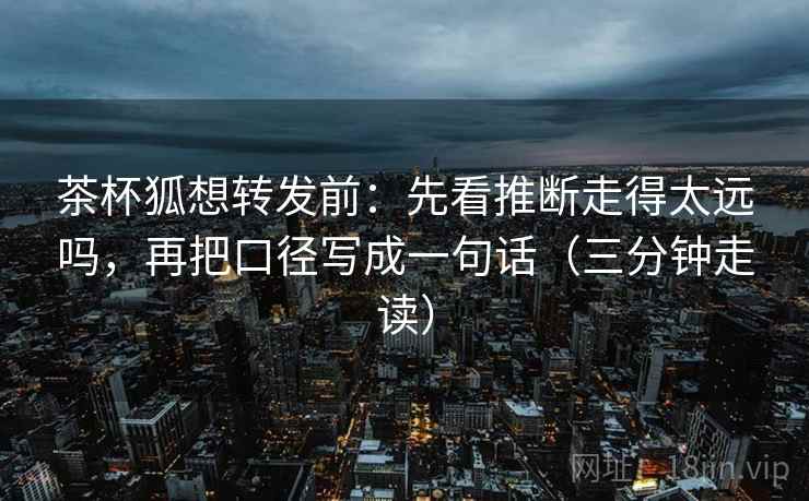 茶杯狐想转发前：先看推断走得太远吗，再把口径写成一句话（三分钟走读）