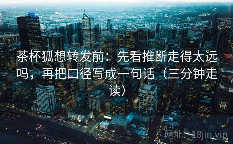 茶杯狐想转发前：先看推断走得太远吗，再把口径写成一句话（三分钟走读）