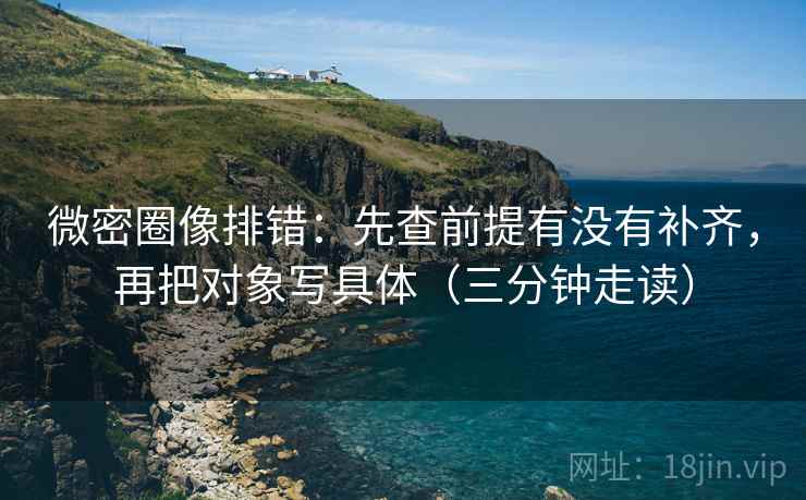 微密圈像排错：先查前提有没有补齐，再把对象写具体（三分钟走读）