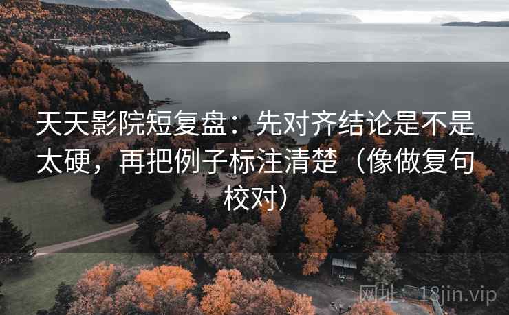 天天影院短复盘：先对齐结论是不是太硬，再把例子标注清楚（像做复句校对）