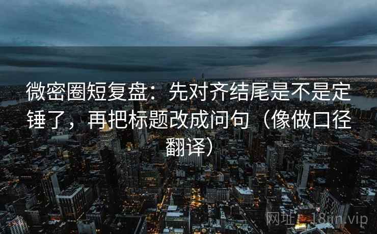 微密圈短复盘：先对齐结尾是不是定锤了，再把标题改成问句（像做口径翻译）