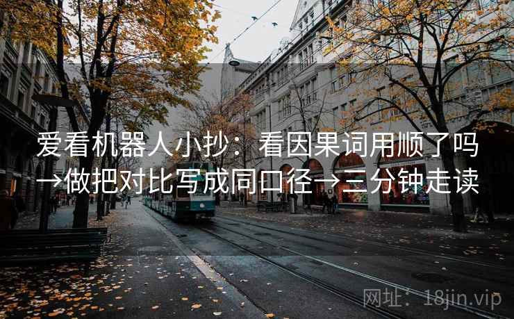 爱看机器人小抄：看因果词用顺了吗→做把对比写成同口径→三分钟走读