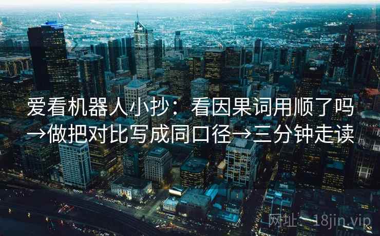 爱看机器人小抄：看因果词用顺了吗→做把对比写成同口径→三分钟走读