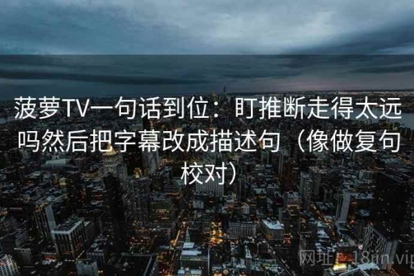 菠萝TV一句话到位：盯推断走得太远吗然后把字幕改成描述句（像做复句校对）