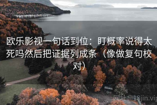 欧乐影视一句话到位：盯概率说得太死吗然后把证据列成条（像做复句校对）