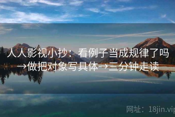 人人影视小抄：看例子当成规律了吗→做把对象写具体→三分钟走读