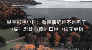星空影院小抄：看传播链是不是断了→做把对比写成同口径→读完更稳