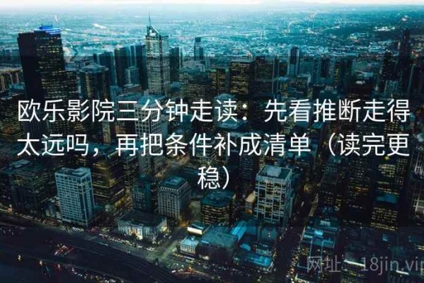 欧乐影院三分钟走读：先看推断走得太远吗，再把条件补成清单（读完更稳）