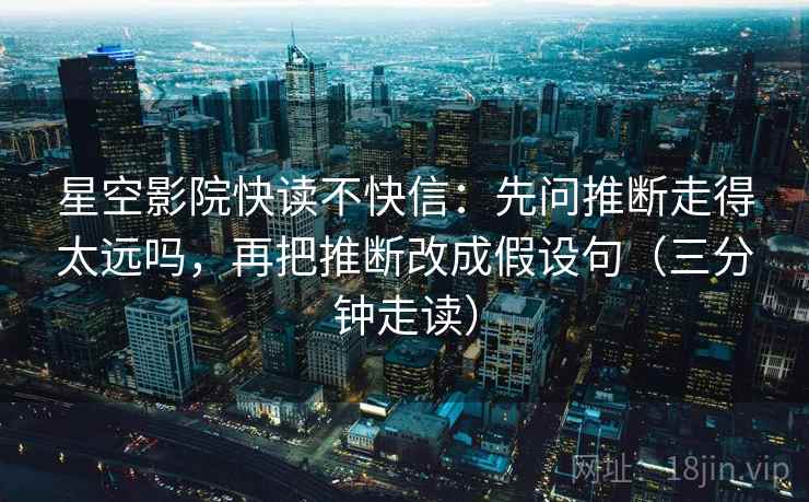 星空影院快读不快信：先问推断走得太远吗，再把推断改成假设句（三分钟走读）