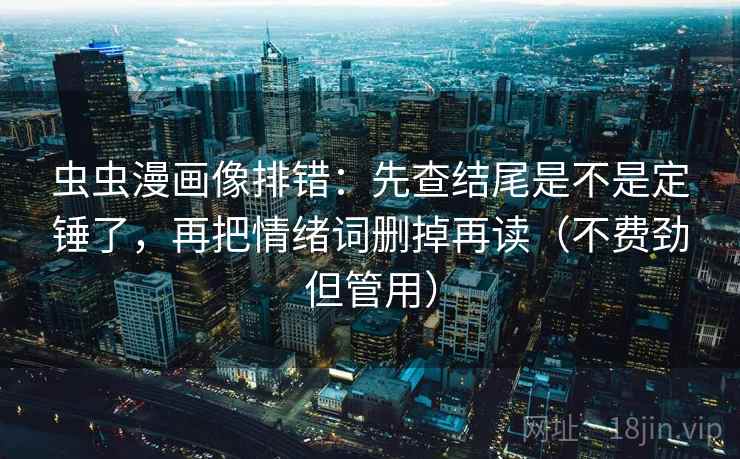 虫虫漫画像排错：先查结尾是不是定锤了，再把情绪词删掉再读（不费劲但管用）