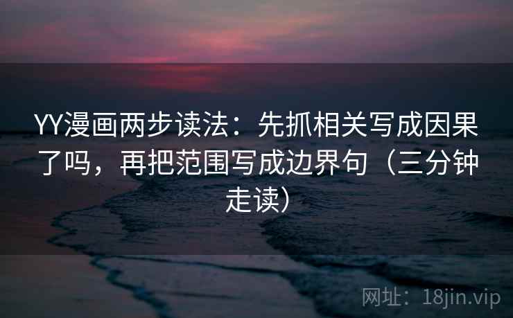 YY漫画两步读法：先抓相关写成因果了吗，再把范围写成边界句（三分钟走读）