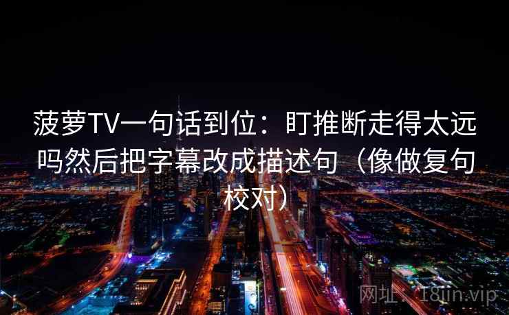 菠萝TV一句话到位：盯推断走得太远吗然后把字幕改成描述句（像做复句校对）