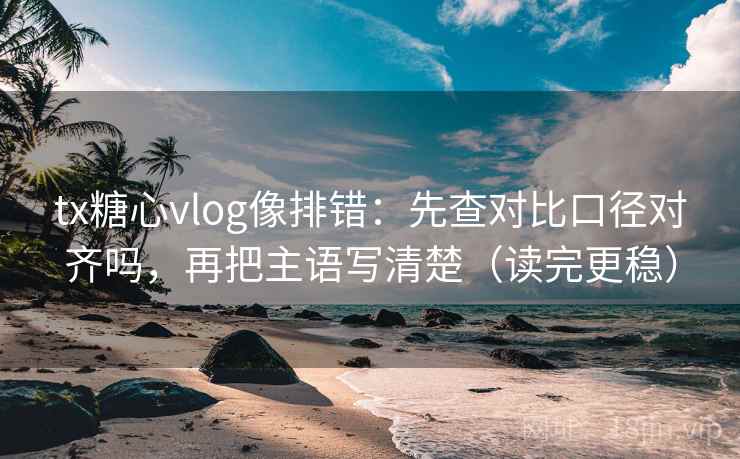tx糖心vlog像排错：先查对比口径对齐吗，再把主语写清楚（读完更稳）