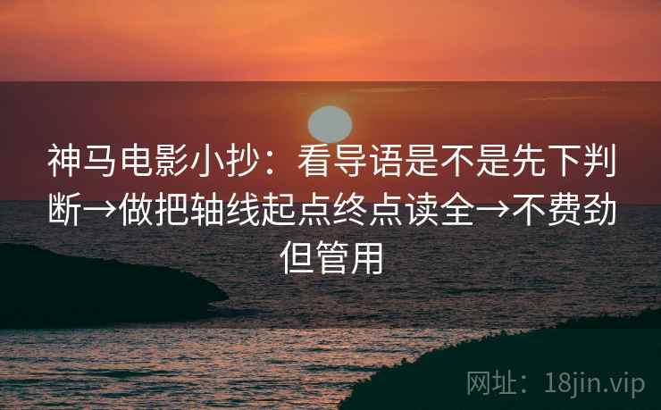 神马电影小抄：看导语是不是先下判断→做把轴线起点终点读全→不费劲但管用