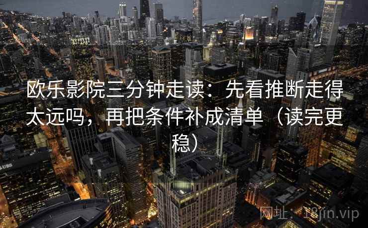欧乐影院三分钟走读：先看推断走得太远吗，再把条件补成清单（读完更稳）